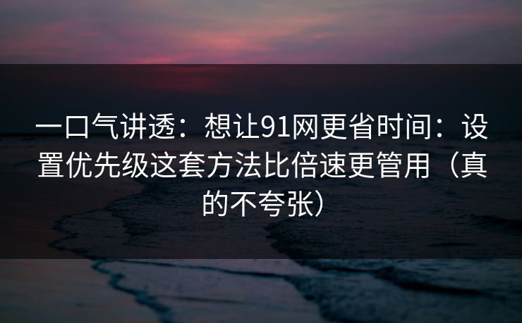 一口气讲透:想让91网更省时间:设置优先级这套方法比倍速更管用(真的不夸张) 一口气讲透:想让91网更省时间:设置优先级这套方法比倍速更管用(真的不夸张)