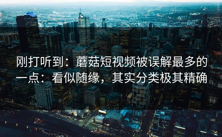 刚打听到：蘑菇短视频被误解最多的一点：看似随缘，其实分类极其精确
