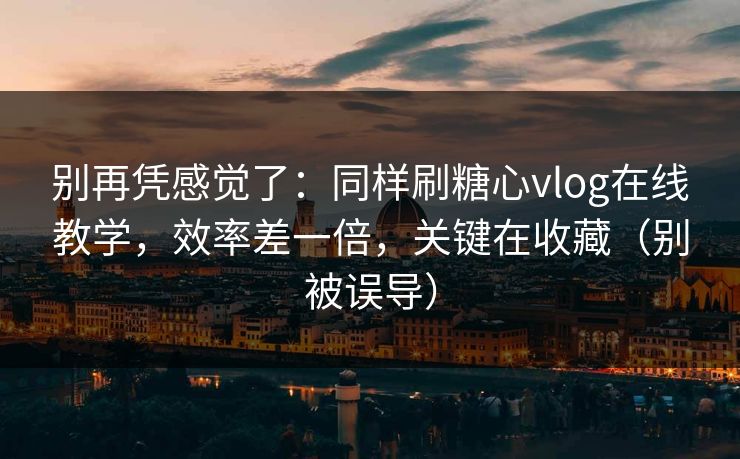 别再凭感觉了:同样刷糖心vlog在线教学,效率差一倍,关键在收藏(别被误导) 别再凭感觉了:同样刷糖心vlog在线教学,效率差一倍,关键在收藏(别被误导)
