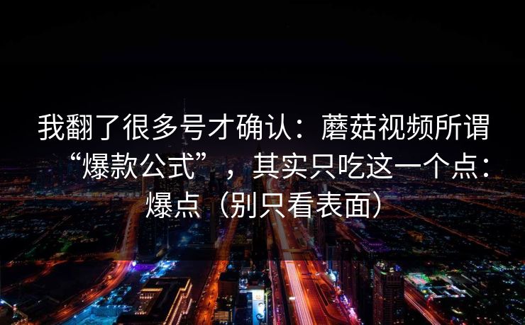 我翻了很多号才确认:蘑菇视频所谓“爆款公式”,其实只吃这一个点:爆点(别只看表面) 我翻了很多号才确认:蘑菇视频所谓“爆款公式”,其实只吃这一个点:爆点(别只看表面)