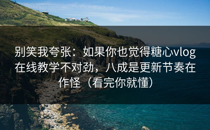 别笑我夸张：如果你也觉得糖心vlog在线教学不对劲，八成是更新节奏在作怪（看完你就懂）