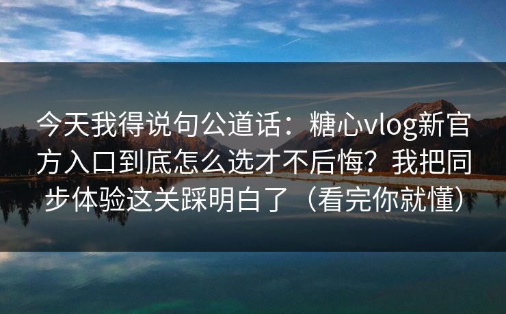 今天我得说句公道话：糖心vlog新官方入口到底怎么选才不后悔？我把同步体验这关踩明白了（看完你就懂）