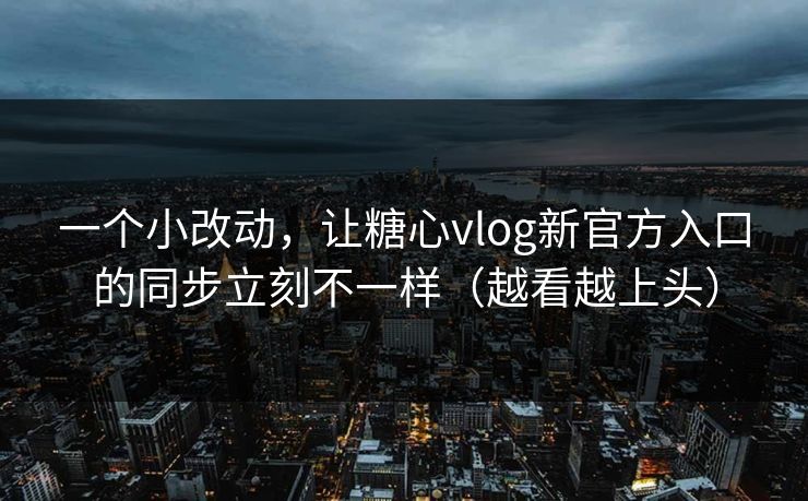 一个小改动，让糖心vlog新官方入口的同步立刻不一样（越看越上头）