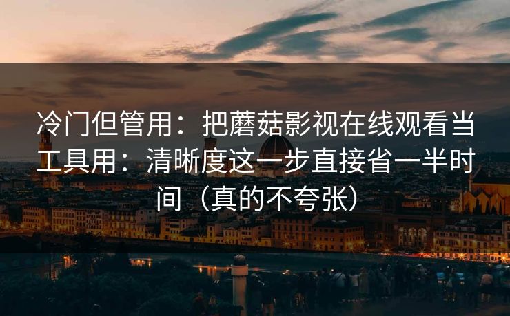 冷门但管用：把蘑菇影视在线观看当工具用：清晰度这一步直接省一半时间（真的不夸张）