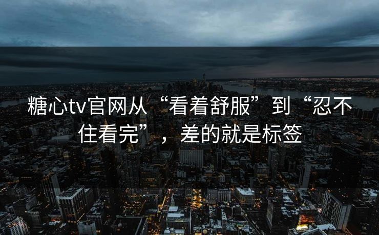 糖心tv官网从“看着舒服”到“忍不住看完”,差的就是标签 糖心tv官网从“看着舒服”到“忍不住看完”,差的就是标签