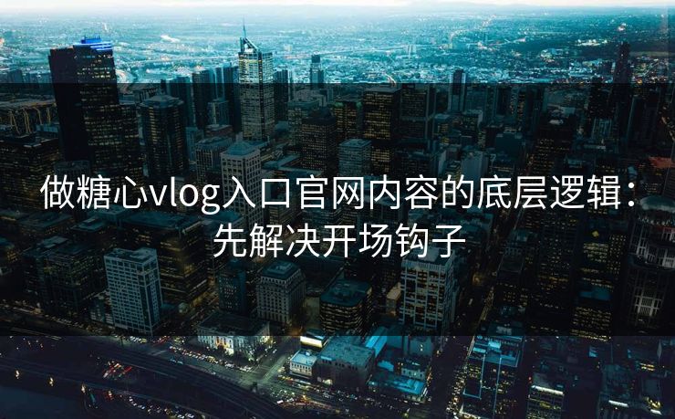 做糖心vlog入口官网内容的底层逻辑:先解决开场钩子 做糖心vlog入口官网内容的底层逻辑:先解决开场钩子