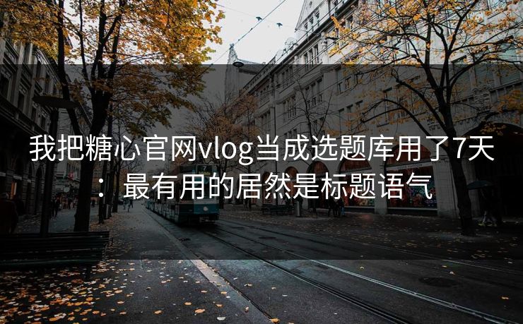 我把糖心官网vlog当成选题库用了7天：最有用的居然是标题语气