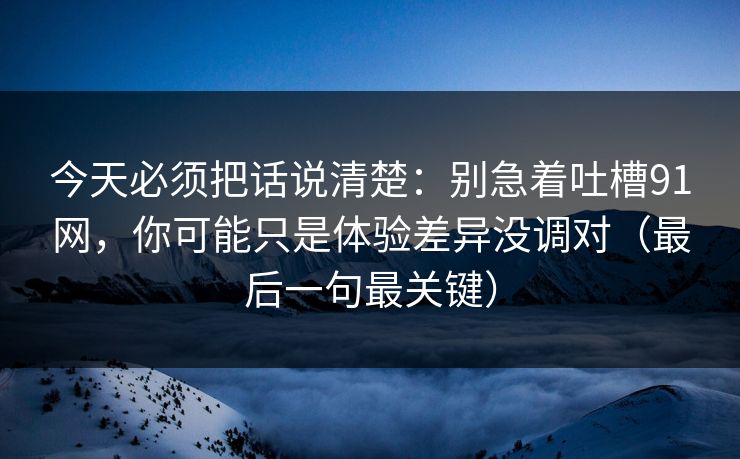 今天必须把话说清楚：别急着吐槽91网，你可能只是体验差异没调对（最后一句最关键）