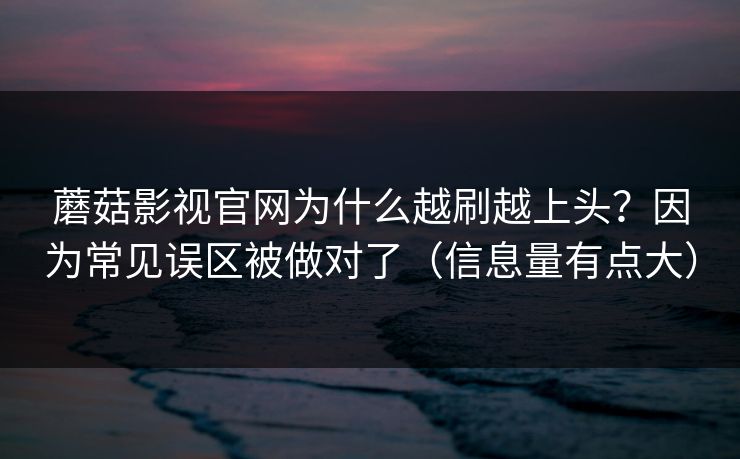 蘑菇影视官网为什么越刷越上头？因为常见误区被做对了（信息量有点大）