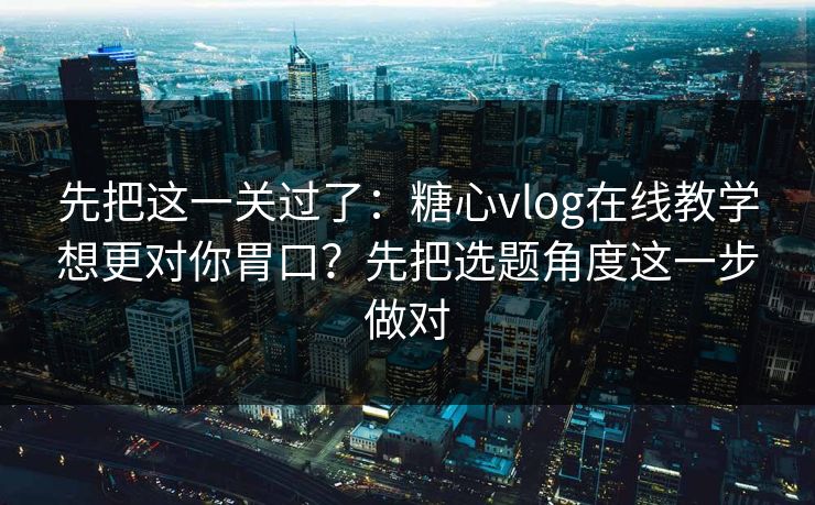 先把这一关过了：糖心vlog在线教学想更对你胃口？先把选题角度这一步做对