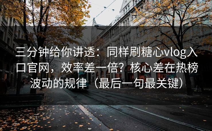 三分钟给你讲透:同样刷糖心vlog入口官网,效率差一倍?核心差在热榜波动的规律(最后一句最关键) 三分钟给你讲透:同样刷糖心vlog入口官网,效率差一倍?核心差在热榜波动的规律(最后一句最关键)