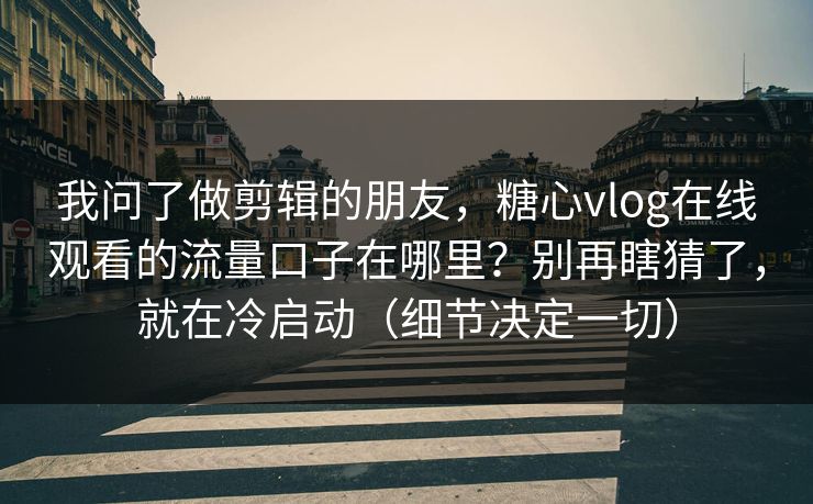 我问了做剪辑的朋友，糖心vlog在线观看的流量口子在哪里？别再瞎猜了，就在冷启动（细节决定一切）