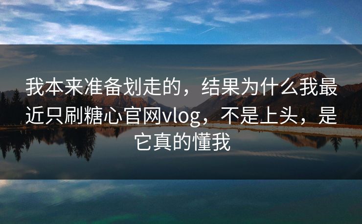 我本来准备划走的，结果为什么我最近只刷糖心官网vlog，不是上头，是它真的懂我