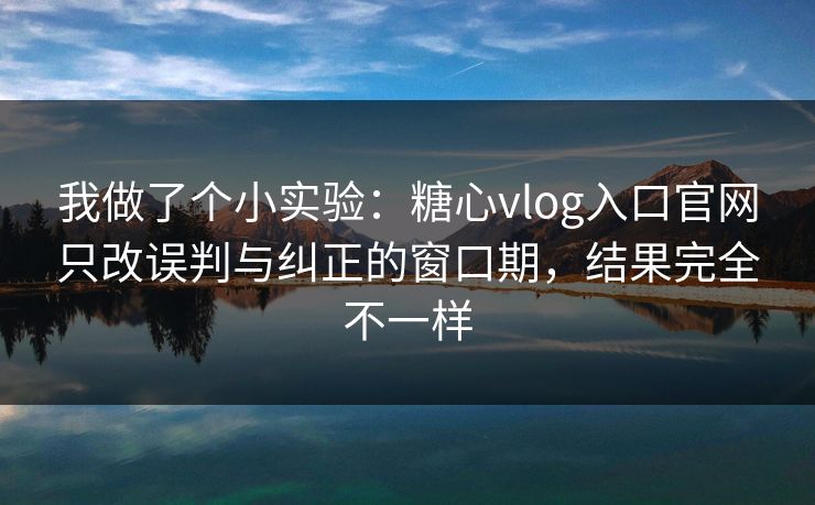 我做了个小实验：糖心vlog入口官网只改误判与纠正的窗口期，结果完全不一样