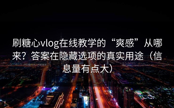 刷糖心vlog在线教学的“爽感”从哪来？答案在隐藏选项的真实用途（信息量有点大）