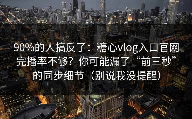 90%的人搞反了：糖心vlog入口官网完播率不够？你可能漏了“前三秒”的同步细节（别说我没提醒）