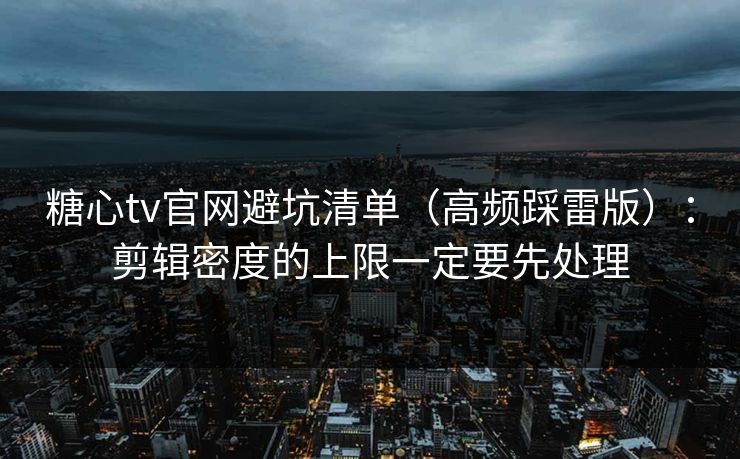 糖心tv官网避坑清单（高频踩雷版）：剪辑密度的上限一定要先处理