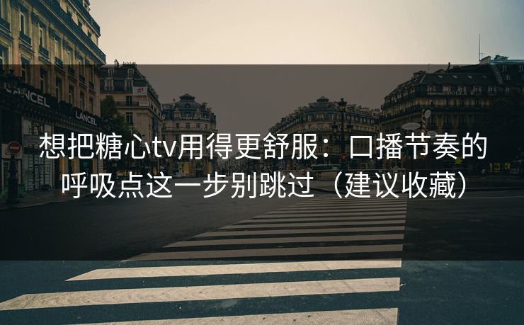想把糖心tv用得更舒服：口播节奏的呼吸点这一步别跳过（建议收藏）