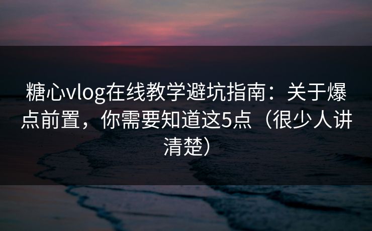 糖心vlog在线教学避坑指南：关于爆点前置，你需要知道这5点（很少人讲清楚）