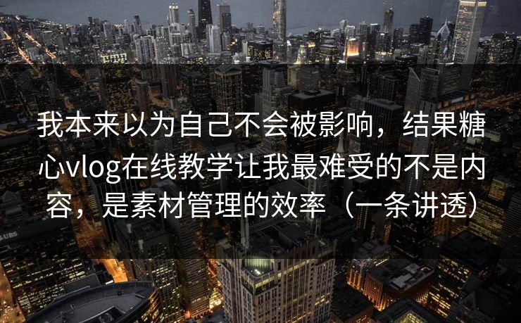 我本来以为自己不会被影响，结果糖心vlog在线教学让我最难受的不是内容，是素材管理的效率（一条讲透）