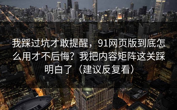 我踩过坑才敢提醒，91网页版到底怎么用才不后悔？我把内容矩阵这关踩明白了（建议反复看）