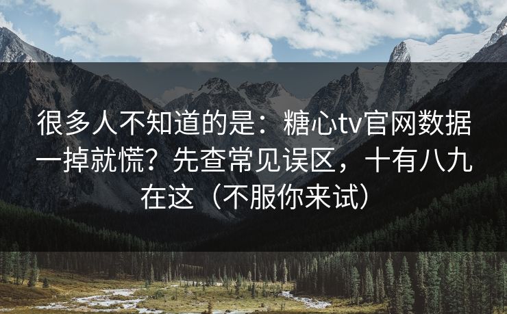 很多人不知道的是：糖心tv官网数据一掉就慌？先查常见误区，十有八九在这（不服你来试）