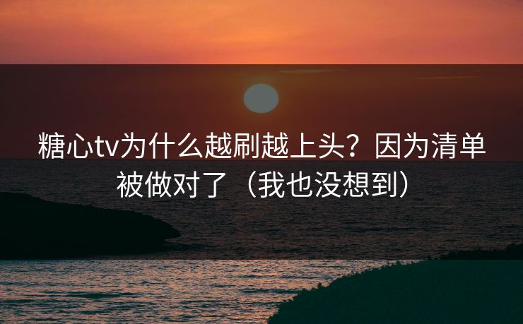 糖心tv为什么越刷越上头？因为清单被做对了（我也没想到）