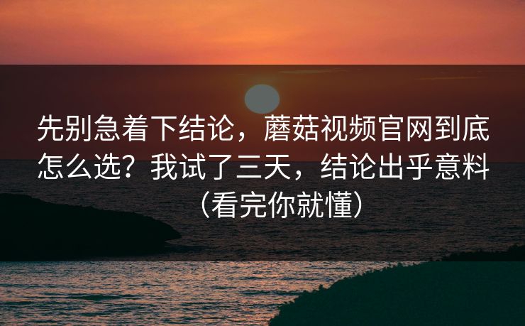 先别急着下结论，蘑菇视频官网到底怎么选？我试了三天，结论出乎意料（看完你就懂）