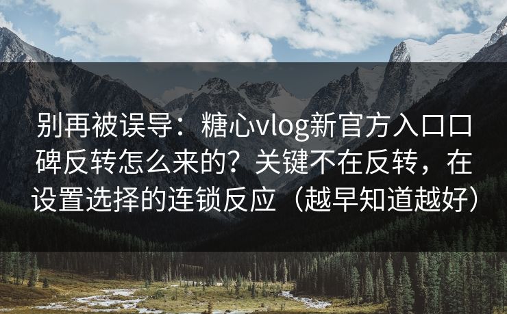 别再被误导：糖心vlog新官方入口口碑反转怎么来的？关键不在反转，在设置选择的连锁反应（越早知道越好）