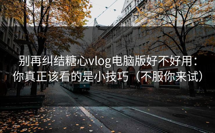 别再纠结糖心vlog电脑版好不好用：你真正该看的是小技巧（不服你来试）