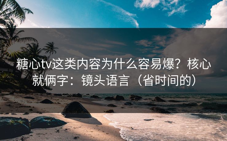 糖心tv这类内容为什么容易爆？核心就俩字：镜头语言（省时间的）