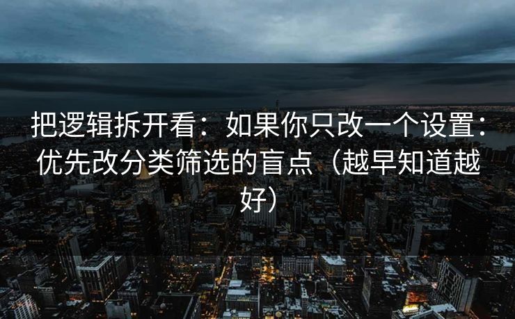 把逻辑拆开看：如果你只改一个设置：优先改分类筛选的盲点（越早知道越好）