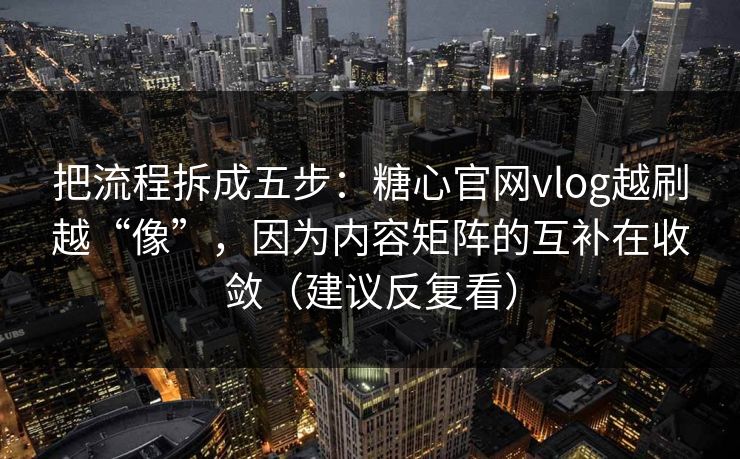 把流程拆成五步：糖心官网vlog越刷越“像”，因为内容矩阵的互补在收敛（建议反复看）