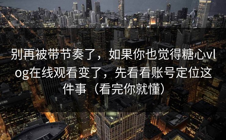 别再被带节奏了，如果你也觉得糖心vlog在线观看变了，先看看账号定位这件事（看完你就懂）