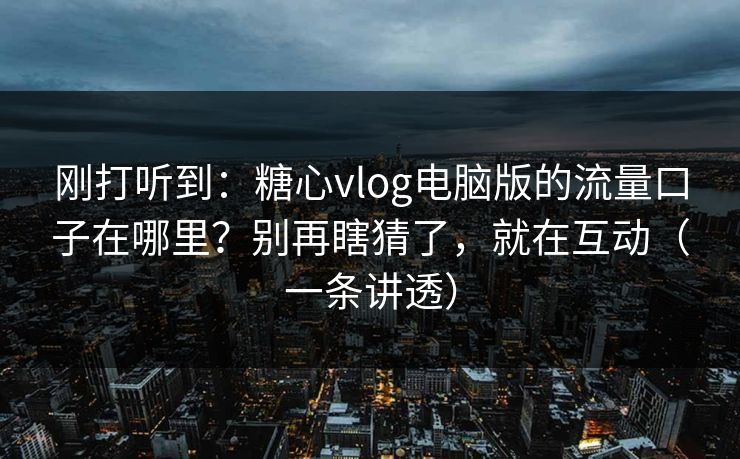 刚打听到：糖心vlog电脑版的流量口子在哪里？别再瞎猜了，就在互动（一条讲透）