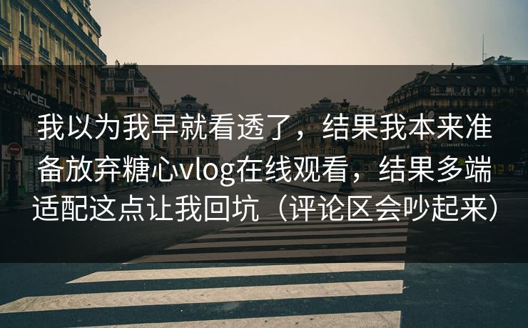 我以为我早就看透了，结果我本来准备放弃糖心vlog在线观看，结果多端适配这点让我回坑（评论区会吵起来）