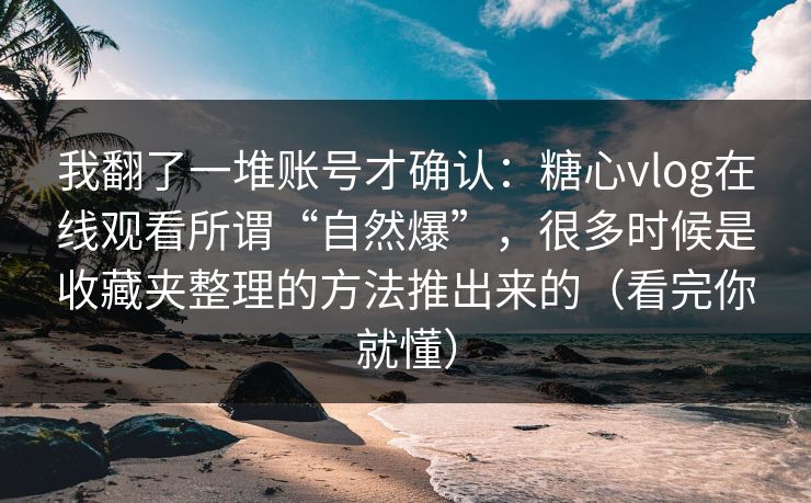 我翻了一堆账号才确认：糖心vlog在线观看所谓“自然爆”，很多时候是收藏夹整理的方法推出来的（看完你就懂）