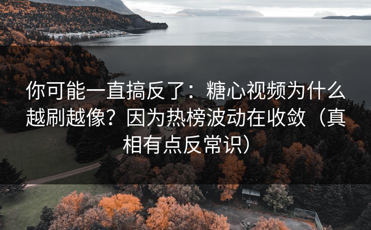 你可能一直搞反了：糖心视频为什么越刷越像？因为热榜波动在收敛（真相有点反常识）