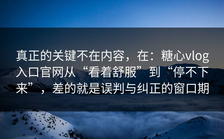 真正的关键不在内容，在：糖心vlog入口官网从“看着舒服”到“停不下来”，差的就是误判与纠正的窗口期