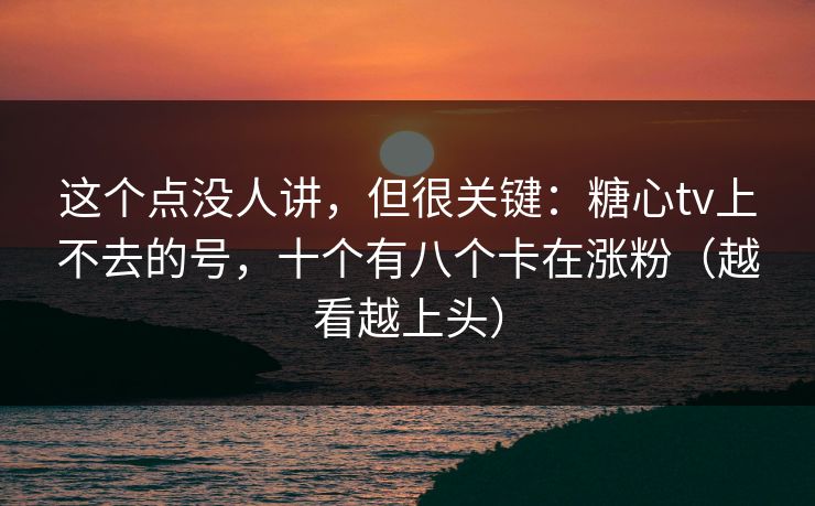 这个点没人讲，但很关键：糖心tv上不去的号，十个有八个卡在涨粉（越看越上头）