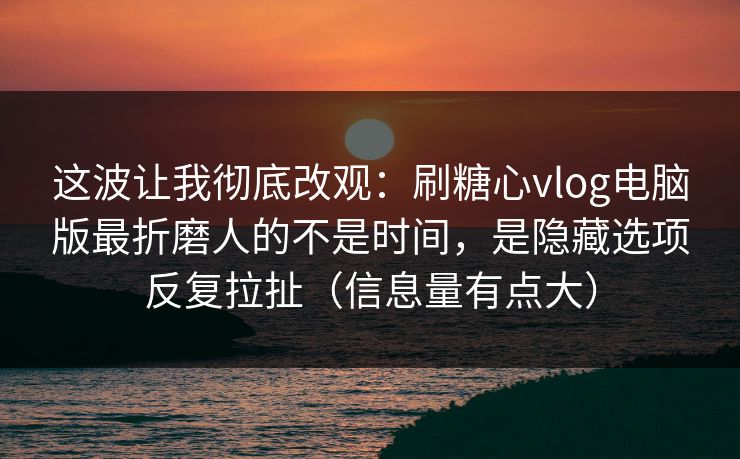 这波让我彻底改观：刷糖心vlog电脑版最折磨人的不是时间，是隐藏选项反复拉扯（信息量有点大）