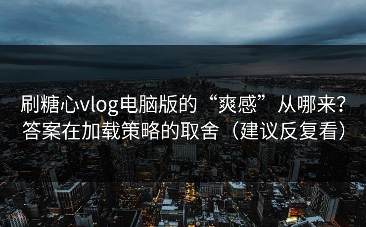 刷糖心vlog电脑版的“爽感”从哪来？答案在加载策略的取舍（建议反复看）