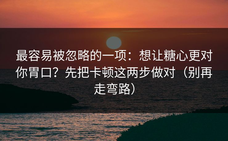 最容易被忽略的一项：想让糖心更对你胃口？先把卡顿这两步做对（别再走弯路）