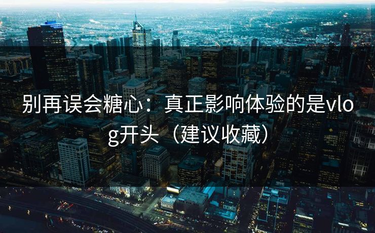 别再误会糖心：真正影响体验的是vlog开头（建议收藏）
