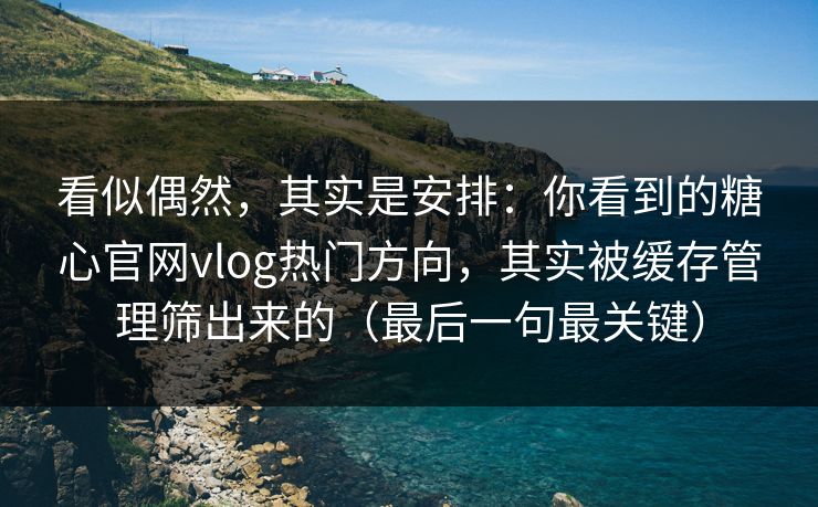 看似偶然，其实是安排：你看到的糖心官网vlog热门方向，其实被缓存管理筛出来的（最后一句最关键）