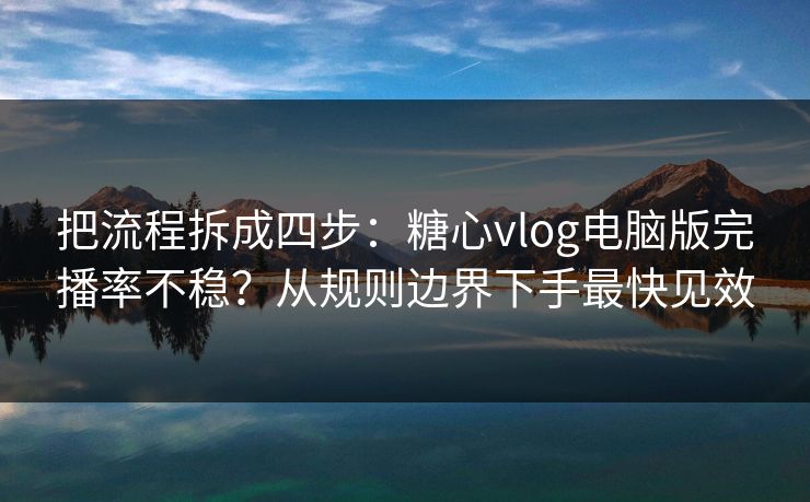 把流程拆成四步：糖心vlog电脑版完播率不稳？从规则边界下手最快见效