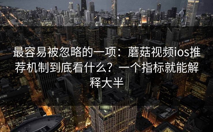 最容易被忽略的一项：蘑菇视频ios推荐机制到底看什么？一个指标就能解释大半