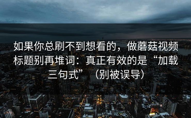 如果你总刷不到想看的，做蘑菇视频标题别再堆词：真正有效的是“加载三句式”（别被误导）