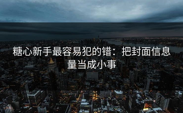 糖心新手最容易犯的错：把封面信息量当成小事