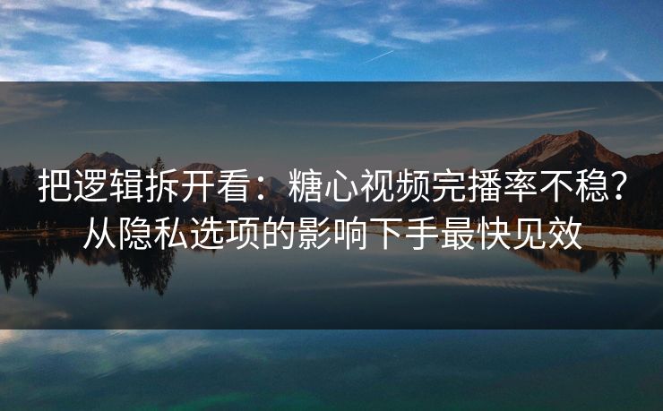 把逻辑拆开看：糖心视频完播率不稳？从隐私选项的影响下手最快见效